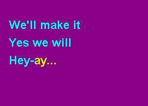 We'll make it
Yes we will

H ey-ay. . .