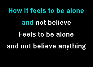 How it feels to be alone
and not believe

Feels to be alone

and not believe anything