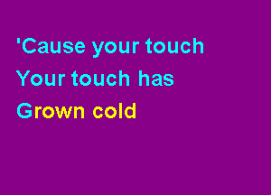 'Cause your touch
Your touch has

Grown cold