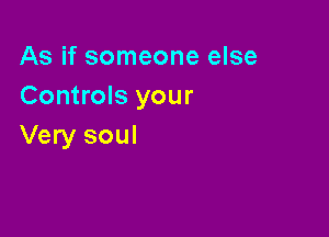 As if someone else
Controls your

Very soul