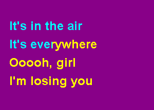 It's in the air
It's everywhere

Ooooh, girl
I'm losing you