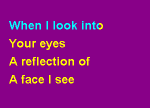 When I look into
Your eyes

A reflection of
A face I see