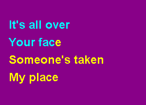 It's all over
Your face

Someone's taken
My place