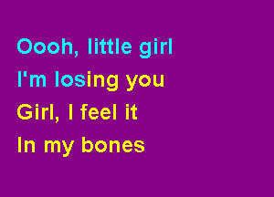 Oooh, little girl
I'm losing you

Girl, lfeel it
In my bones