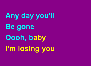 Any day you'll
Be gone

Oooh, baby
I'm losing you