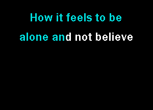 How it feels to be

alone and not believe