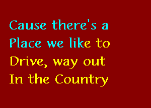 Cause there's a
Place we like to

Drive, way out
In the Country