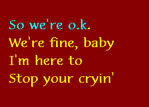 So we're o.k.
We're fine, baby

I'm here to
Stop your cryin'