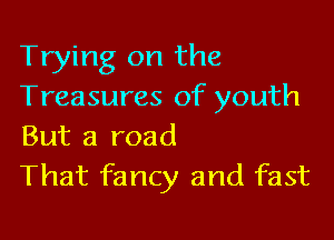 Trying on the
Treasures of youth

But a road
That fancy and fast