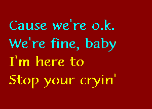 Cause we're o.k.
We're fine, baby

I'm here to
Stop your cryin'