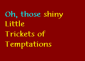 Oh, those shiny
Little

Trickets of
Temptations