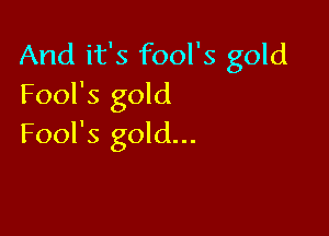 And it's fool's gold
Fool's gold

Fool's gold...