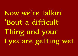 Now we're talkirf
'Bout a difficult

Thing and your
Eyes are getting wet