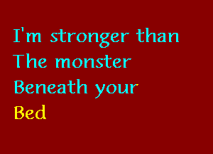 I'm stronger than
The monster

Beneath your
Bed