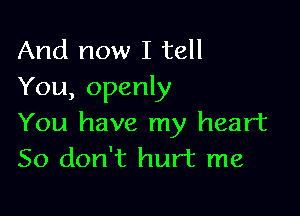 And now I tell
You, openly

You have my heart
So don't hurt me