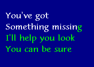 You've got
Something missing

I'll help you look
You can be sure