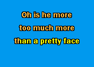 on is he more

too much more

than a pretty face
