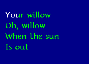 Your willow
Oh, willow

When the sun
Is out