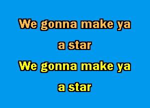 We gonna make ya

a star

We gonna make ya

a star