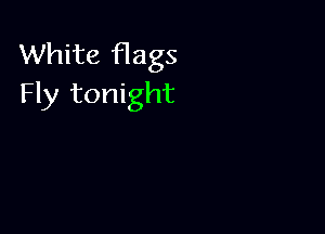 White flags
Fly tonight