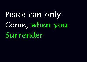 Peace can only
Come, when you

Surrender