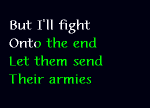 But I'll fight
Onto the end

Let them send
Their armies