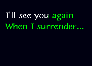 I'll see you again
When I surrender...