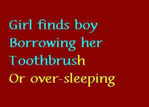 Girl finds boy
Borrowing her

Toothbrush
Or over-sleeping
