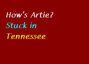 How's Artie?
Stuck in

Tennessee