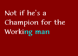 Not if he's a
Champion for the

Working man