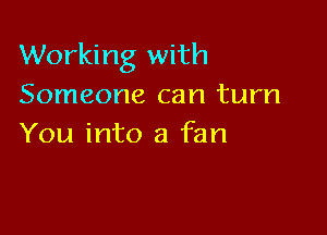 Working with
Someone can turn

You into a fan
