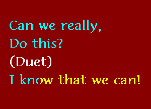 Can we really,
Do this?

(Duet)
I know that we can!