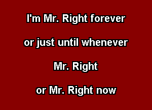 I'm Mr. Right forever
orjust until whenever

Mr. Right

or Mr. Right now