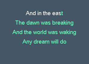 And in the east

The dawn was breaking

And the world was waking

Any dream will do