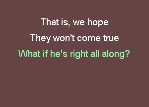 That is, we hope

They won't come true

What if he's right all along?