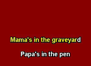 Mama's in the graveyard

Papa's in the pen