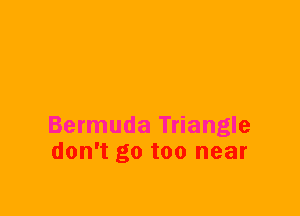 Bermuda Triangle
don't go too near