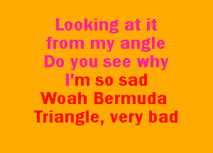 Looking at it
from my angle
Do you see why

I'm so sad
Woah Bermuda
Triangle, very bad