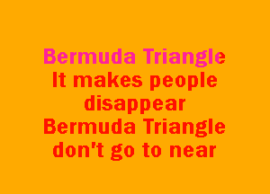 Bermuda Triangle
It makes people
disappear
Bermuda Triangle
don't go to near