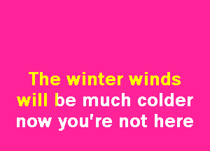 The winter winds
will be much colder
now you're not here
