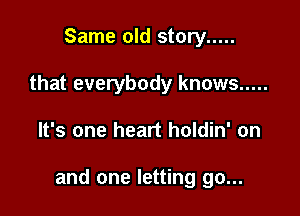 Same old story .....
that everybody knows .....

It's one heart holdin' on

and one letting go...