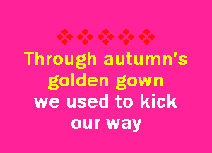 Through autumn's

golden gown
we used to kick
our way