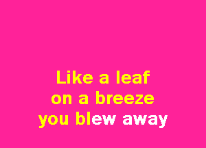 Like a leaf
on a breeze
you blew away