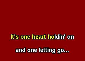 It's one heart holdin' on

and one letting go...
