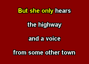 But she only hears

the highway
and a voice

from some other town