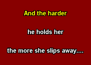 And the harder

he holds her

the more she slips away....