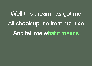 Well this dream has got me

All shook up, so treat me nice

And tell me what it means