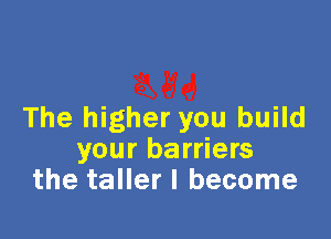 The higher you build

your barriers
the taller I become