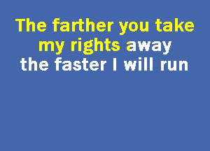 The farther you take
my rights away
the faster I will run
