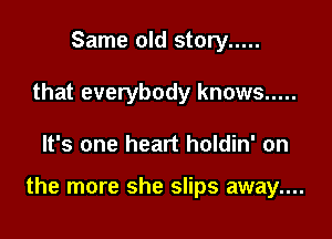 Same old story .....
that everybody knows .....

It's one heart holdin' on

the more she slips away....